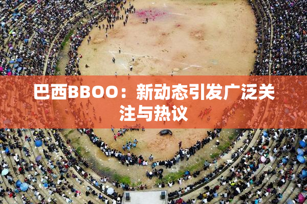 巴西BBOO：新动态引发广泛关注与热议