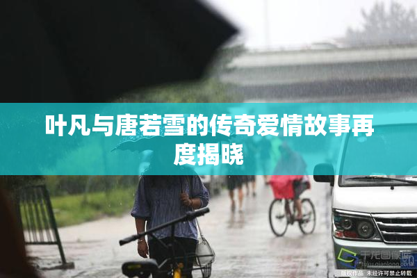 叶凡与唐若雪的传奇爱情故事再度揭晓