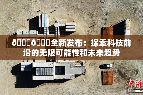 🔞🍆全新发布：探索科技前沿的无限可能性和未来趋势