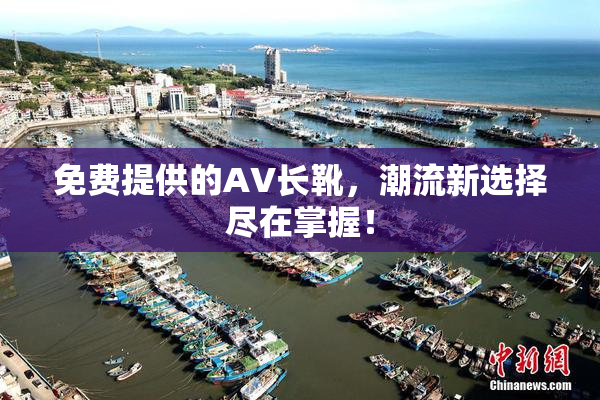 免费提供的AV长靴，潮流新选择尽在掌握！