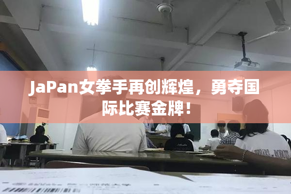 JaPan女拳手再创辉煌，勇夺国际比赛金牌！