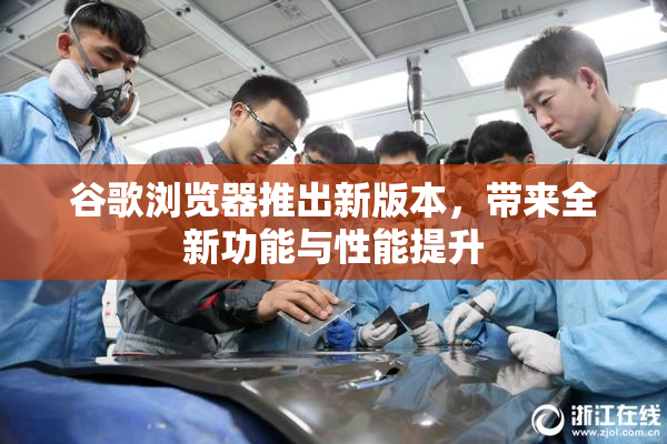 谷歌浏览器推出新版本，带来全新功能与性能提升