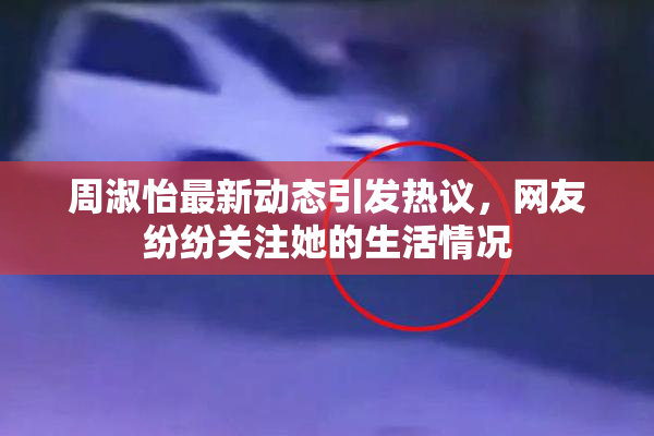 周淑怡最新动态引发热议，网友纷纷关注她的生活情况