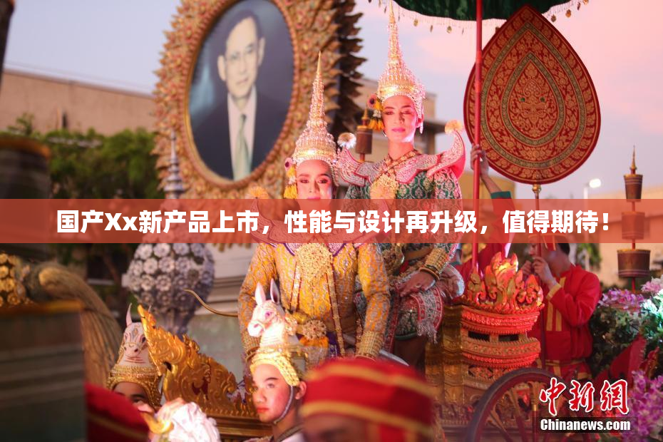 国产Xx新产品上市，性能与设计再升级，值得期待！