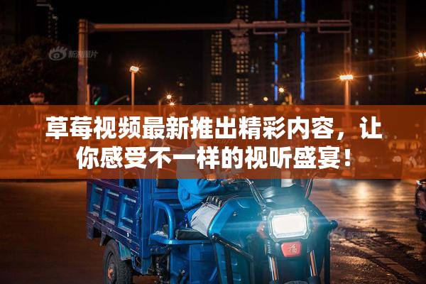 草莓视频最新推出精彩内容，让你感受不一样的视听盛宴！