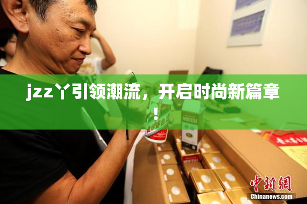 jzz丫引领潮流，开启时尚新篇章！