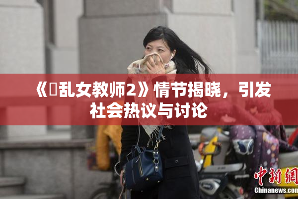 《婬乱女教师2》情节揭晓，引发社会热议与讨论