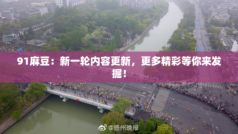 91麻豆：新一轮内容更新，更多精彩等你来发掘！