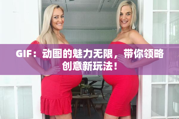GIF：动图的魅力无限，带你领略创意新玩法！
