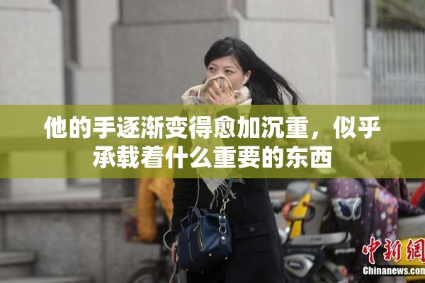 他的手逐渐变得愈加沉重，似乎承载着什么重要的东西