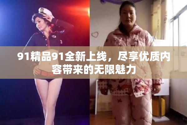91精品91全新上线，尽享优质内容带来的无限魅力