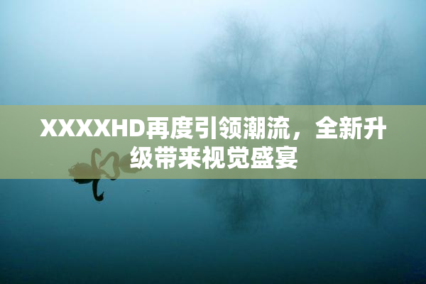 XXXXHD再度引领潮流，全新升级带来视觉盛宴