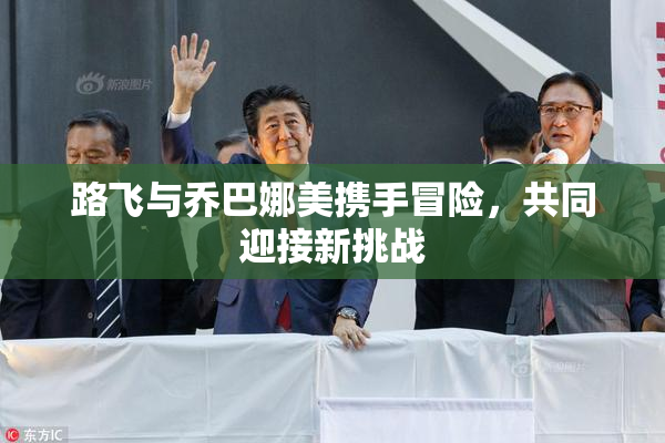 路飞与乔巴娜美携手冒险，共同迎接新挑战
