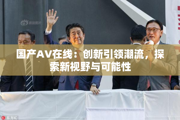 国产AV在线：创新引领潮流，探索新视野与可能性