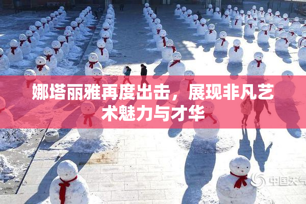 娜塔丽雅再度出击，展现非凡艺术魅力与才华