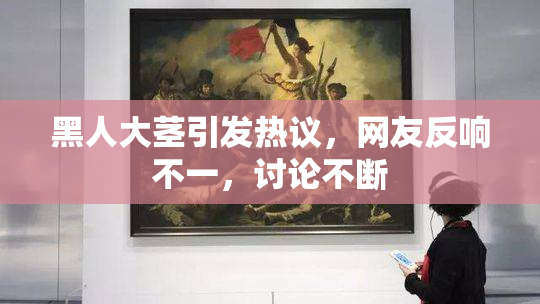 黑人大茎引发热议，网友反响不一，讨论不断