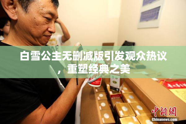 白雪公主无删减版引发观众热议，重塑经典之美
