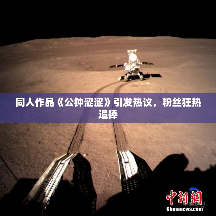 同人作品《公钟涩涩》引发热议，粉丝狂热追捧