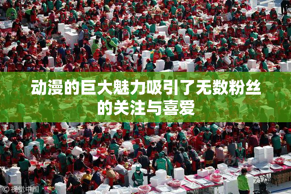 动漫的巨大魅力吸引了无数粉丝的关注与喜爱