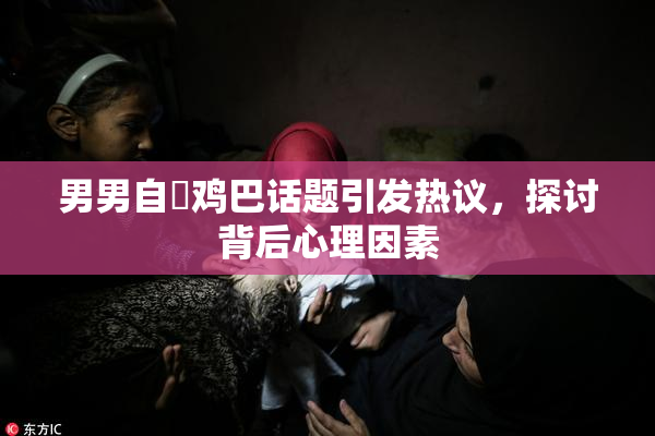 男男自擼鸡巴话题引发热议，探讨背后心理因素