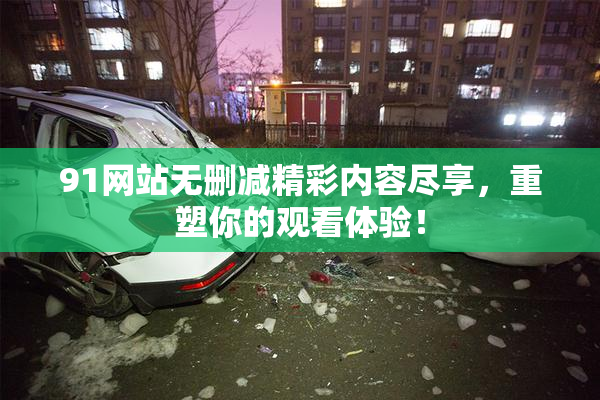 91网站无删减精彩内容尽享，重塑你的观看体验！