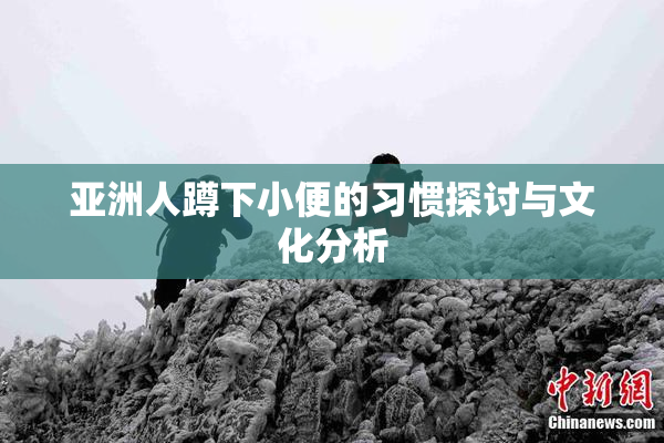 亚洲人蹲下小便的习惯探讨与文化分析