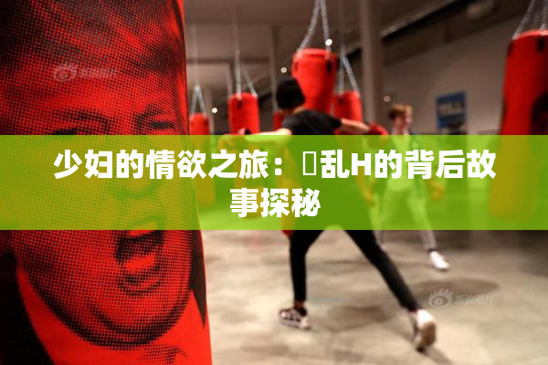 少妇的情欲之旅：婬乱H的背后故事探秘