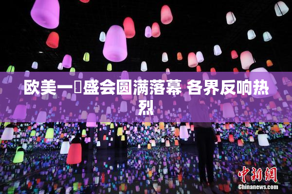 欧美一級盛会圆满落幕 各界反响热烈