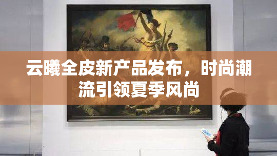 云曦全皮新产品发布，时尚潮流引领夏季风尚