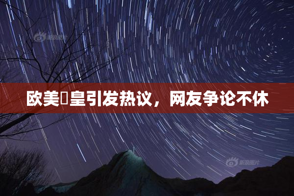 欧美嘼皇引发热议，网友争论不休