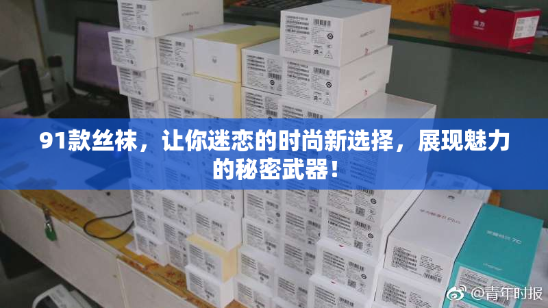 91款丝袜，让你迷恋的时尚新选择，展现魅力的秘密武器！