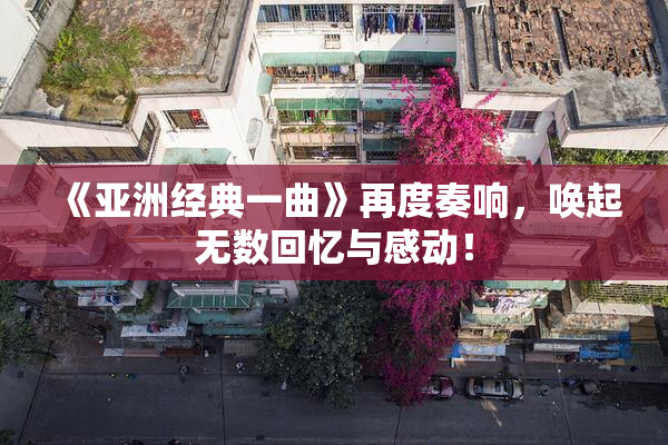 《亚洲经典一曲》再度奏响，唤起无数回忆与感动！