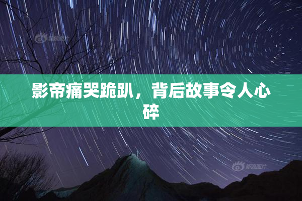 影帝痛哭跪趴，背后故事令人心碎