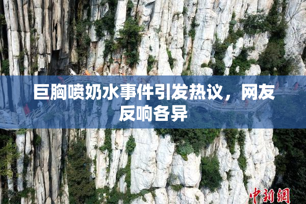 巨胸喷奶水事件引发热议，网友反响各异