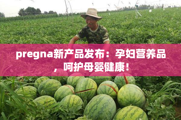 pregna新产品发布：孕妇营养品，呵护母婴健康！