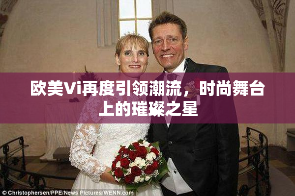 欧美Vi再度引领潮流，时尚舞台上的璀璨之星