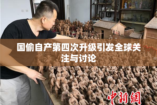国偷自产第四次升级引发全球关注与讨论