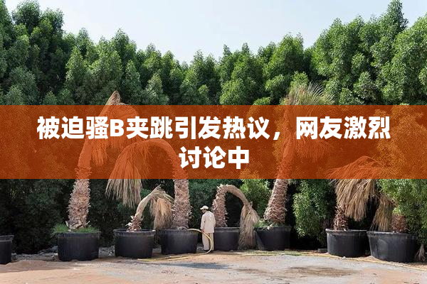 被迫骚B夹跳引发热议，网友激烈讨论中
