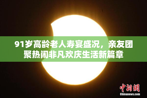 91岁高龄老人寿宴盛况，亲友团聚热闹非凡欢庆生活新篇章