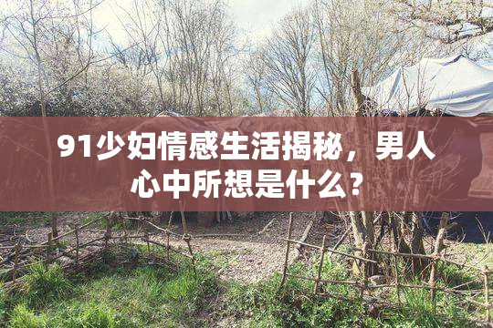 91少妇情感生活揭秘，男人心中所想是什么？