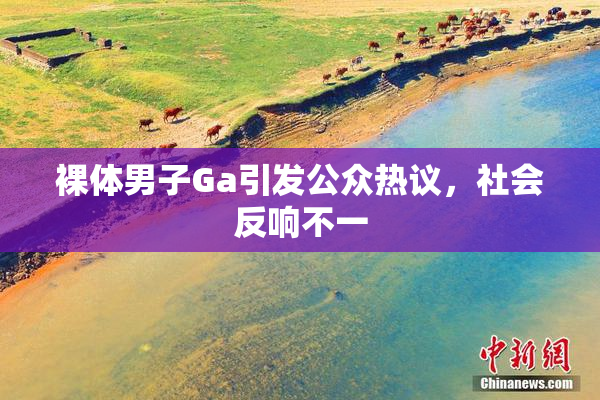 裸体男子Ga引发公众热议，社会反响不一