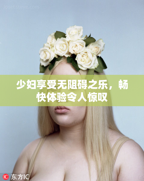 少妇享受无阻碍之乐，畅快体验令人惊叹