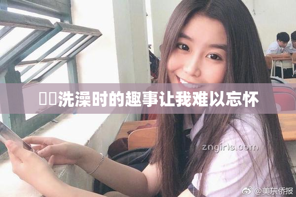 妺妺洗澡时的趣事让我难以忘怀