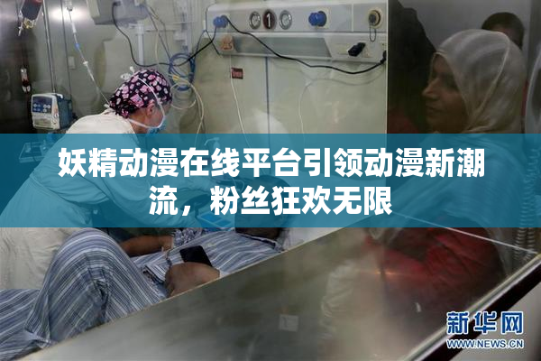 妖精动漫在线平台引领动漫新潮流，粉丝狂欢无限