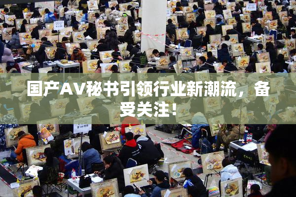 国产AV秘书引领行业新潮流，备受关注！