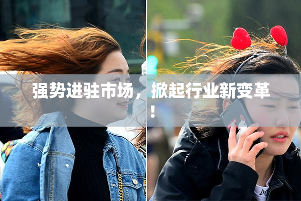强势进驻市场，掀起行业新变革！