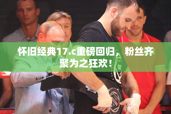 怀旧经典17.c重磅回归，粉丝齐聚为之狂欢！