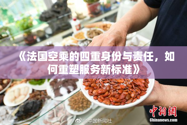 《法国空乘的四重身份与责任，如何重塑服务新标准》