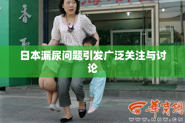日本漏尿问题引发广泛关注与讨论