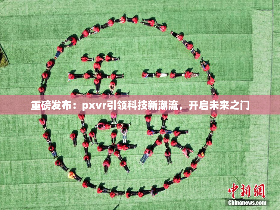 重磅发布：pxvr引领科技新潮流，开启未来之门